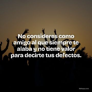 No consideres como amigo al que siempre te alaba y no tiene valor para decirte tus defectos.