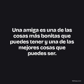 Una amiga es una de las cosas más bonitas que puedes tener y una de las mejores cosas que puedes ser.