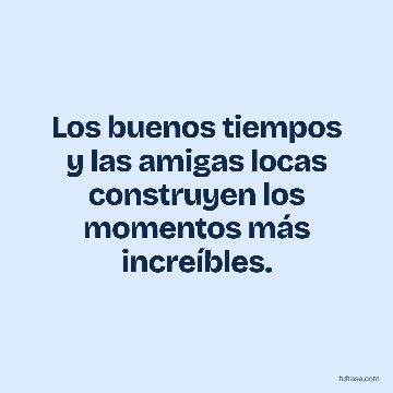 Los buenos tiempos y las amigas locas construyen los momentos más increíbles.