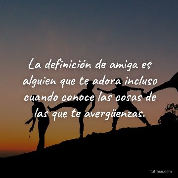 La definición de amiga es alguien que te adora incluso cuando conoce las cosas de las que te avergüenzas.