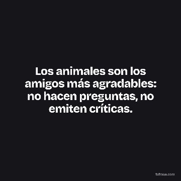 Los animales son los amigos más agradables: no hacen preguntas, no emiten críticas.