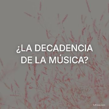 ¿LA DECADENCIA DE LA MÚSICA?