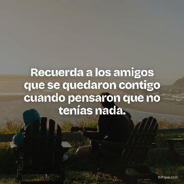 Recuerda a los amigos que se quedaron contigo cuando pensaron que no tenías nada.