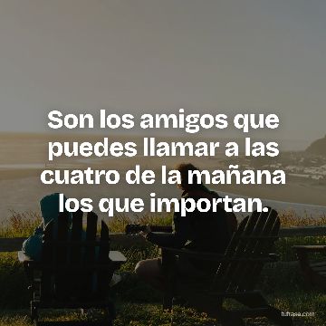 Son los amigos que puedes llamar a las cuatro de la mañana los que importan.