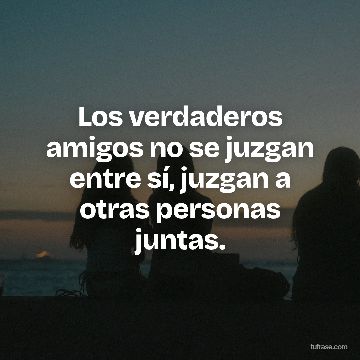 Los verdaderos amigos no se juzgan entre sí, juzgan a otras personas juntas.