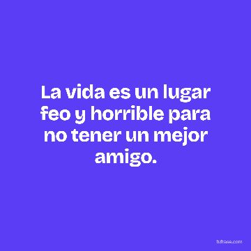 La vida es un lugar feo y horrible para no tener un mejor amigo.