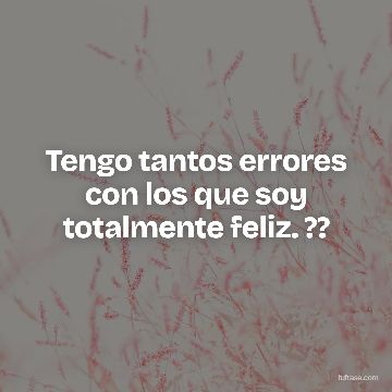 Tengo tantos errores con los que soy totalmente feliz. ??