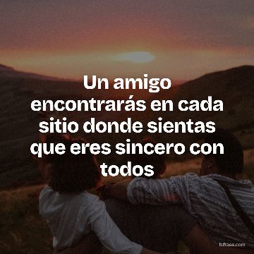 Un amigo encontrarás en cada sitio donde sientas que eres sincero con todos