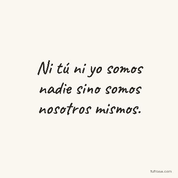 Ni tú ni yo somos nadie sino somos nosotros mismos.