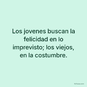 Los jovenes buscan la felicidad en lo imprevisto; los viejos, en la costumbre.