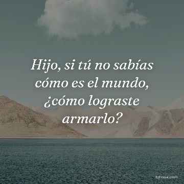 Hijo, si tú no sabías cómo es el mundo, ¿cómo lograste armarlo?