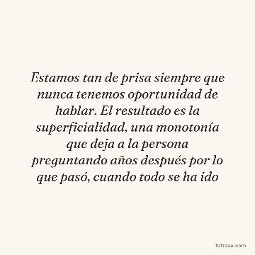Estamos tan de prisa siempre que nunca tenemos oportunidad de hablar. El resultado es la superficialidad, una monotonía que deja a la persona preguntando años después por lo que pasó, cuando todo se ha ido