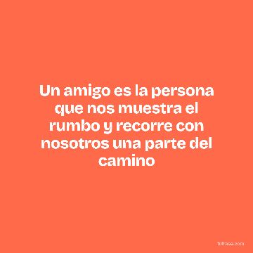 Un amigo es la persona que nos muestra el rumbo y recorre con nosotros una parte del camino