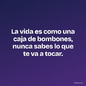 La vida es como una caja de bombones, nunca sabes lo que te va a tocar.