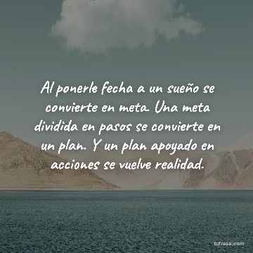 Al ponerle fecha a un sueño se convierte en meta. Una meta dividida en pasos se convierte en un plan. Y un plan apoyado en acciones se vuelve realidad.