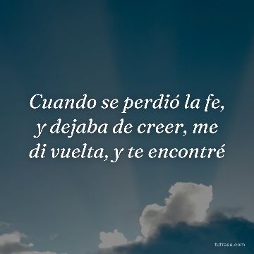 Cuando se perdió la fe, y dejaba de creer, me di vuelta, y te encontré
