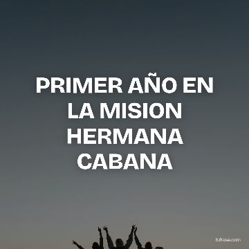 PRIMER AÑO EN LA MISION HERMANA CABANA