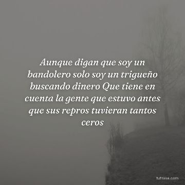 Aunque digan que soy un bandolero solo soy un trigueño buscando dinero Que tiene en cuenta la gente que estuvo antes que sus repros tuvieran tantos ceros