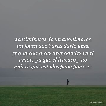 sentimientos de un anonimo. es un joven que busca darle unas respuestas a sus necesidades en el amor., ya que el fracaso y no quiere que ustedes paen por eso.