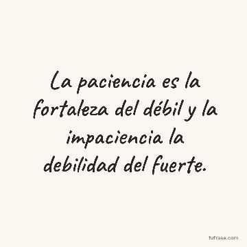 La paciencia es la fortaleza del débil y la impaciencia la debilidad del fuerte.