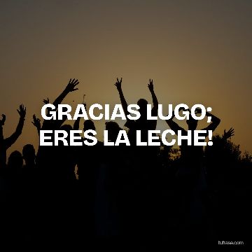 GRACIAS LUGO; ERES LA LECHE!