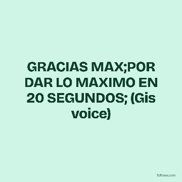GRACIAS MAX;POR DAR LO MAXIMO EN 20 SEGUNDOS; (Gis voice)