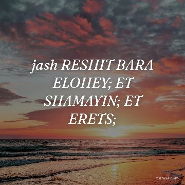 jash RESHIT BARA ELOHEY; ET SHAMAYIN; ET ERETS;