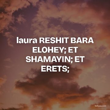 laura RESHIT BARA ELOHEY; ET SHAMAYIN; ET ERETS;
