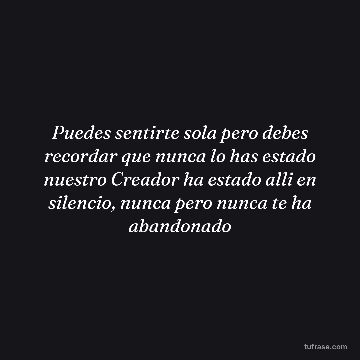 Puedes sentirte sola pero debes recordar que nunca lo has estado nuestro Creador ha estado alli en silencio, nunca pero nunca te ha abandonado