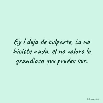 Ey ! deja de culparte, tu no hiciste nada, el no valoro lo grandiosa que puedes ser.