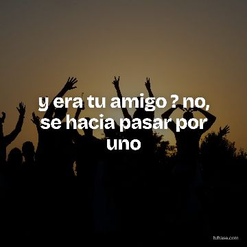 y era tu amigo ? no, se hacia pasar por uno