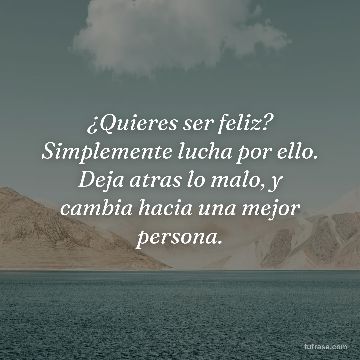 ¿Quieres ser feliz? Simplemente lucha por ello. Deja atras lo malo, y cambia hacia una mejor persona.