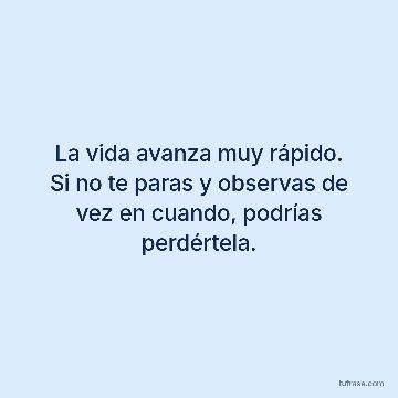 La vida avanza muy rápido. Si no te paras y observas de vez en cuando, podrías perdértela.
