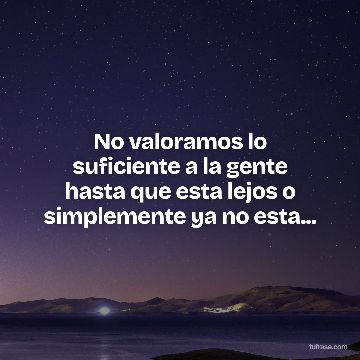 No valoramos lo suficiente a la gente hasta que esta lejos o simplemente ya no esta...