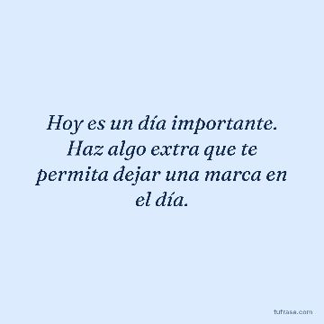 Hoy es un día importante. Haz algo extra que te permita dejar una marca en el día.
