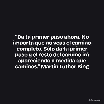 “Da tu primer paso ahora. No importa que no veas el camino completo. Sólo da tu primer paso y el resto del camino irá apareciendo a medida que camines.” Martin Luther King