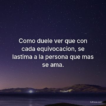 Como duele ver que con cada equivocacion, se lastima a la persona que mas se ama.