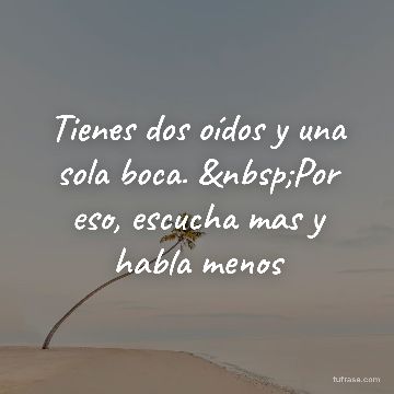 Tienes dos oídos y una sola boca. Por eso, escucha mas y habla menos