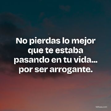 No pierdas lo mejor que te estaba pasando en tu vida... por ser arrogante.