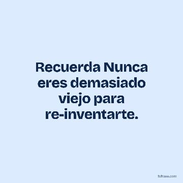 Recuerda Nunca eres demasiado viejo para re-inventarte.