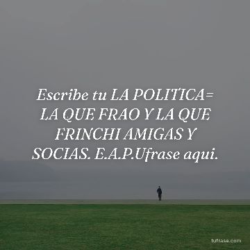 Escribe tu LA POLITICA= LA QUE FRAO Y LA QUE FRINCHI AMIGAS Y SOCIAS. E.A.P.Ufrase aqui.