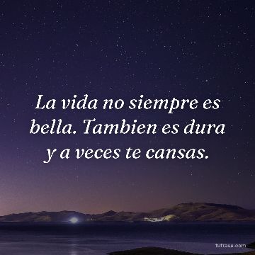 La vida no siempre es bella. Tambien es dura y a veces te cansas.
