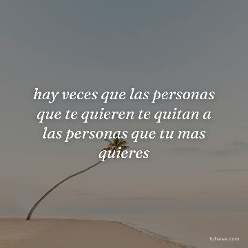 hay veces que las personas que te quieren te quitan a las personas que tu mas quieres