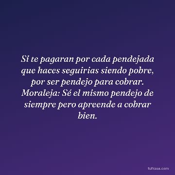 Si te pagaran por cada pendejada que haces seguirias siendo pobre, por ser pendejo para cobrar. Moraleja: Sé el mismo pendejo de siempre pero apreende a cobrar bien.