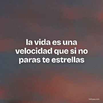 la vida es una velocidad que si no paras te estrellas