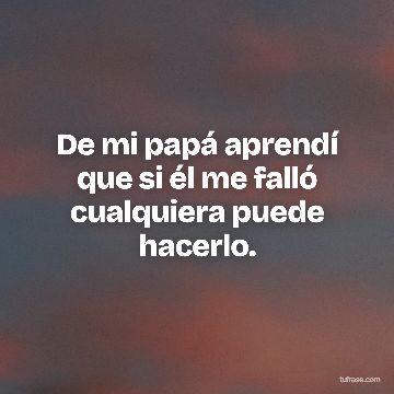 De mi papá aprendí que si él me falló cualquiera puede hacerlo.