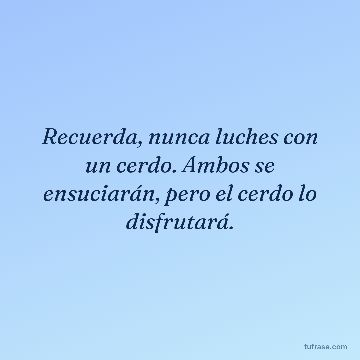 Recuerda, nunca luches con un cerdo. Ambos se ensuciarán, pero el cerdo lo disfrutará.