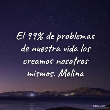 El 99% de problemas de nuestra vida los creamos nosotros mismos. Molina