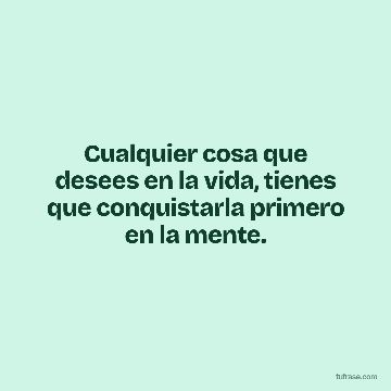 Cualquier cosa que desees en la vida, tienes que conquistarla primero en la mente.