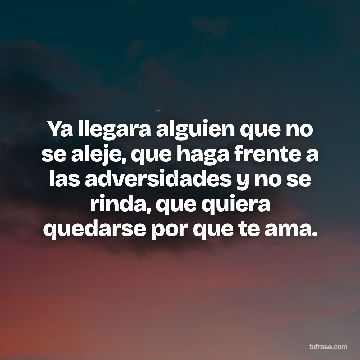 Ya llegara alguien que no se aleje, que haga frente a las adversidades y no se rinda, que quiera quedarse por que te ama.